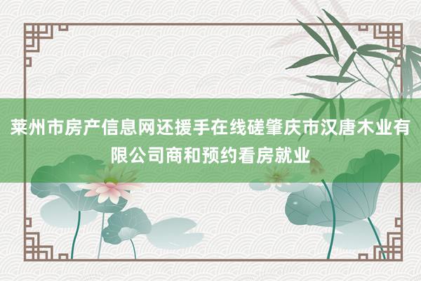 莱州市房产信息网还援手在线磋肇庆市汉唐木业有限公司商和预约看房就业