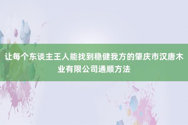 让每个东谈主王人能找到稳健我方的肇庆市汉唐木业有限公司通顺方法
