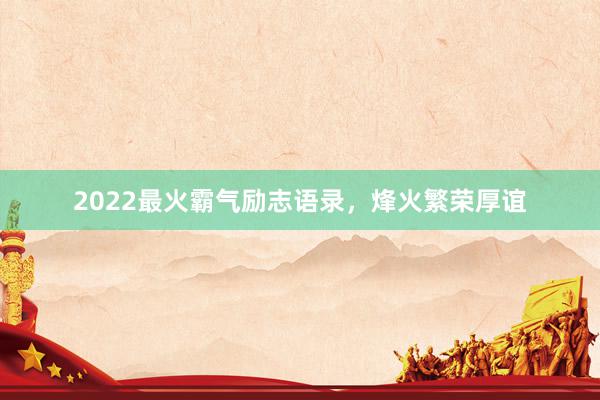 2022最火霸气励志语录,烽火繁荣厚谊
