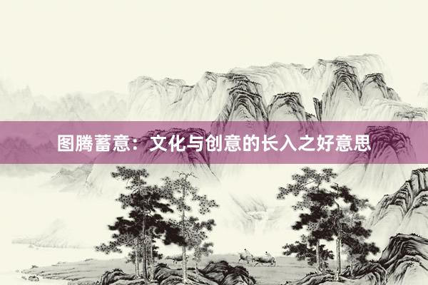 图腾蓄意：文化与创意的长入之好意思