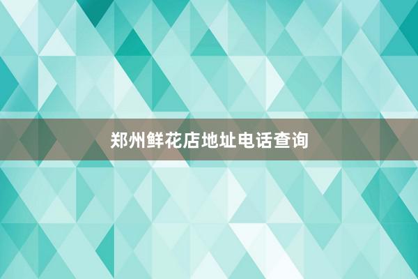 郑州鲜花店地址电话查询