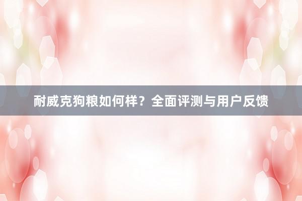 耐威克狗粮如何样？全面评测与用户反馈