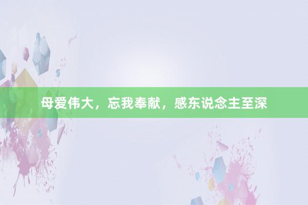 母爱伟大，忘我奉献，感东说念主至深